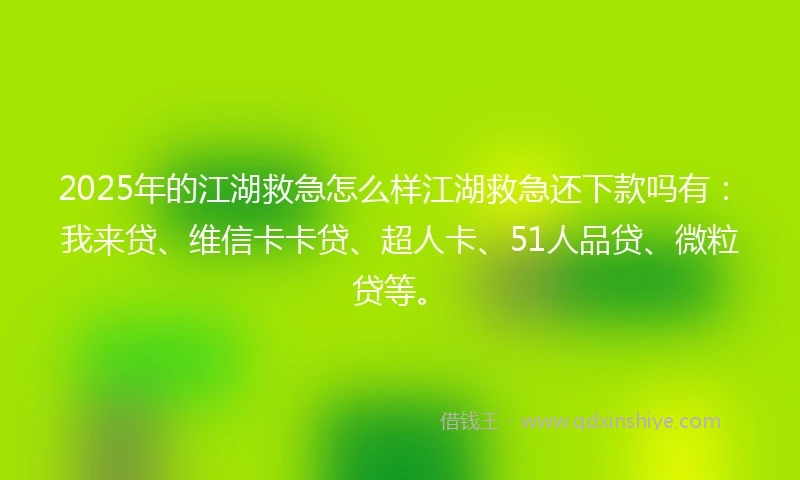2025年的江湖救急怎么样江湖救急还下款吗有：我来贷、维信卡卡贷、超人卡、51人品贷、微粒贷等。
