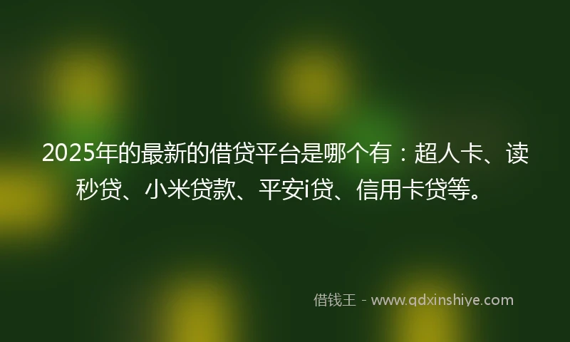 2025年的最新的借贷平台是哪个有：超人卡、读秒贷、小米贷款、平安i贷、信用卡贷等。