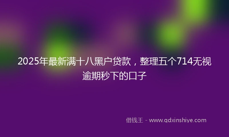 2025年最新满十八黑户贷款，整理五个714无视逾期秒下的口子