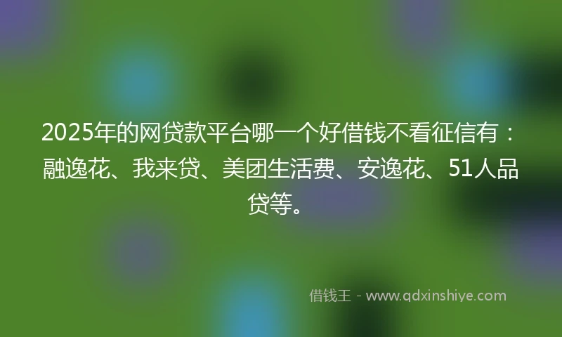 2025年的网贷款平台哪一个好借钱不看征信有:融逸花、我来贷、美团生活费、安逸花、51人品贷等。