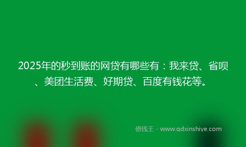 2025年的秒到账的网贷有哪些有：我来贷、省呗、美团生活费、好期贷、百度有钱花等。