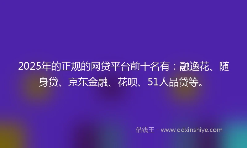 2025年的正规的网贷平台前十名有：融逸花、随身贷、京东金融、花呗、51人品贷等。