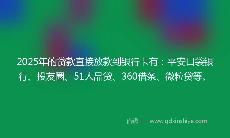2025年的贷款直接放款到银行卡有：平安口袋银行、投友圈、51人品贷、360借条、微粒贷等。