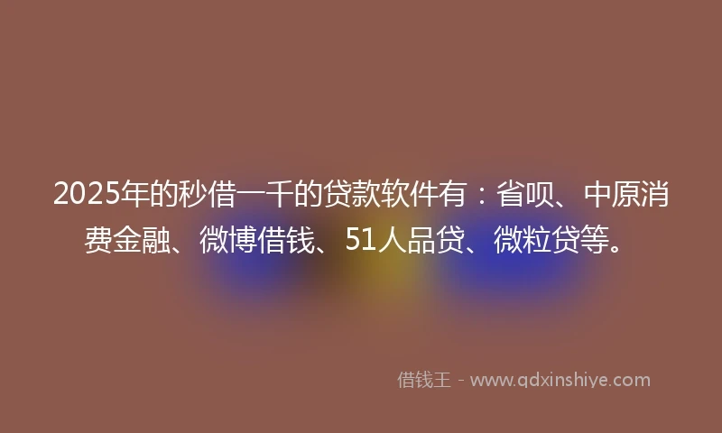 2025年的秒借一千的贷款软件有：省呗、中原消费金融、微博借钱、51人品贷、微粒贷等。