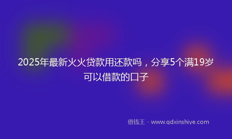 2025年最新火火贷款用还款吗，分享5个满19岁可以借款的口子