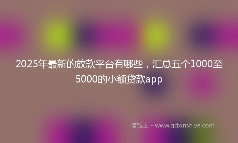 2025年最新的放款平台有哪些，汇总五个1000至5000的小额贷款app