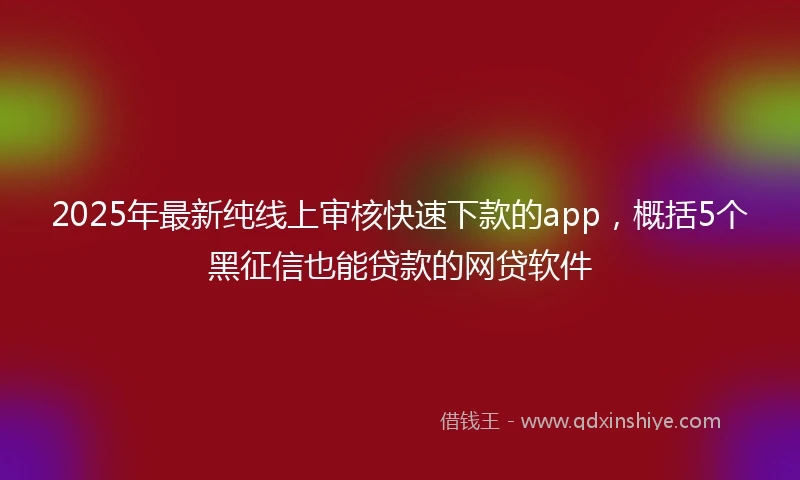 2025年最新纯线上审核快速下款的app，概括5个黑征信也能贷款的网贷软件