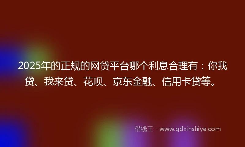 2025年的正规的网贷平台哪个利息合理有：你我贷、我来贷、花呗、京东金融、信用卡贷等。