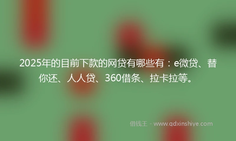 2025年的目前下款的网贷有哪些有：e微贷、替你还、人人贷、360借条、拉卡拉等。