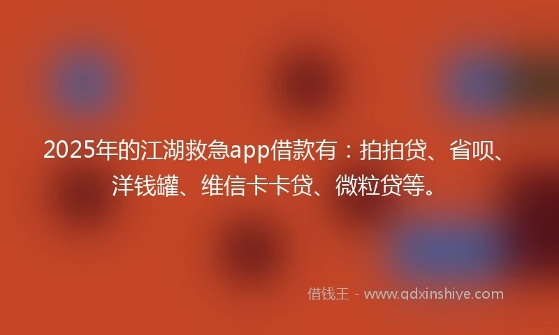 2025年的江湖救急app借款有：拍拍贷、省呗、洋钱罐、维信卡卡贷、微粒贷等。