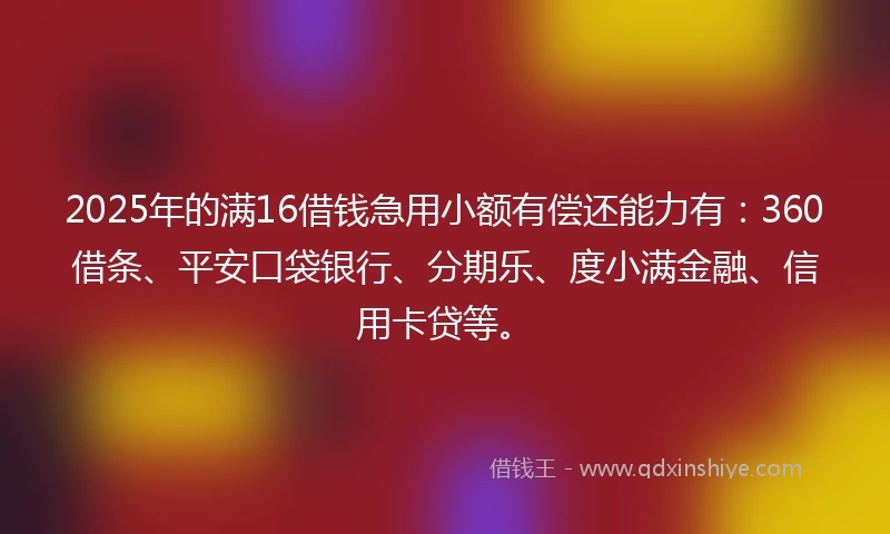 2025年的满16借钱急用小额有偿还能力有：360借条、平安口袋银行、分期乐、度小满金融、信用卡贷等。