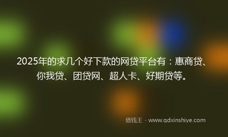 2025年的求几个好下款的网贷平台有：惠商贷、你我贷、团贷网、超人卡、好期贷等。