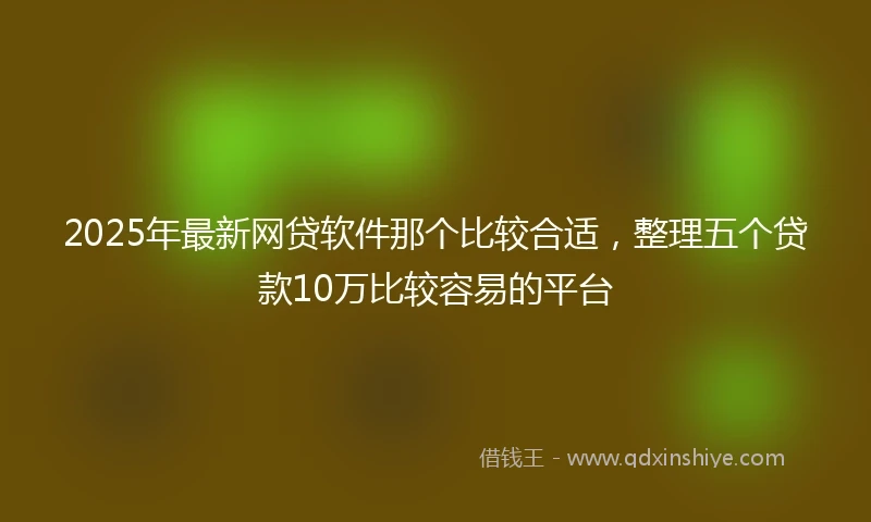 2025年最新网贷软件那个比较合适，整理五个贷款10万比较容易的平台