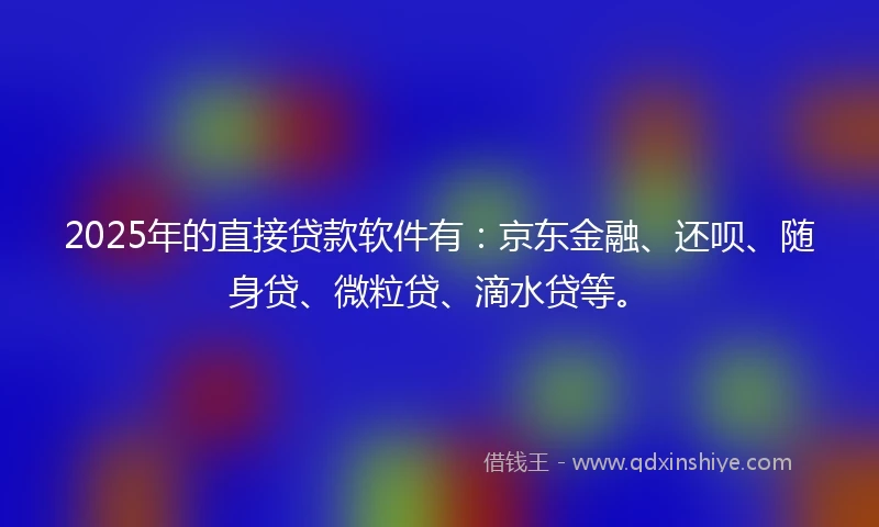 2025年的直接贷款软件有：京东金融、还呗、随身贷、微粒贷、滴水贷等。