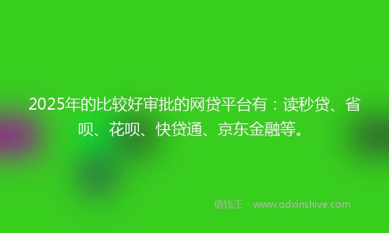 2025年的比较好审批的网贷平台有：读秒贷、省呗、花呗、快贷通、京东金融等。