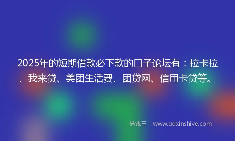 2025年的短期借款必下款的口子论坛有：拉卡拉、我来贷、美团生活费、团贷网、信用卡贷等。