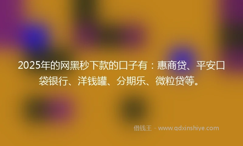 2025年的网黑秒下款的口子有：惠商贷、平安口袋银行、洋钱罐、分期乐、微粒贷等。