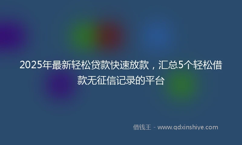 2025年最新轻松贷款快速放款，汇总5个轻松借款无征信记录的平台
