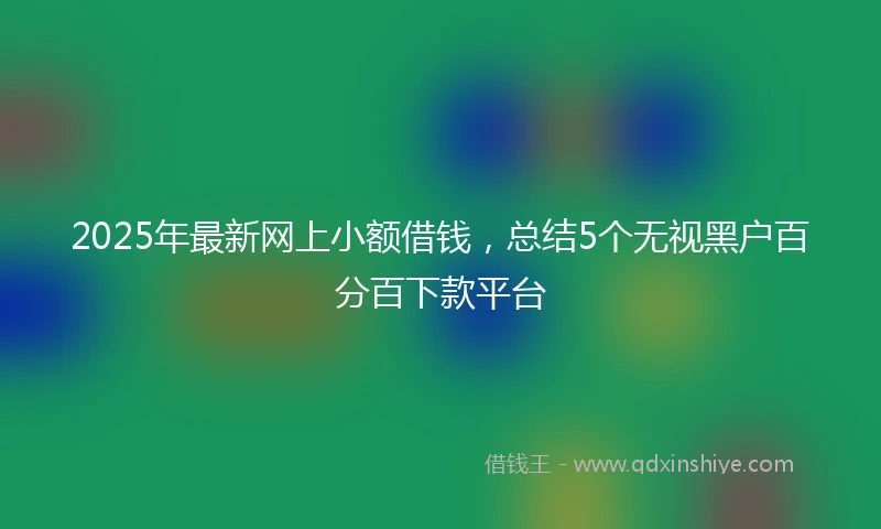 2025年最新网上小额借钱，总结5个无视黑户百分百下款平台