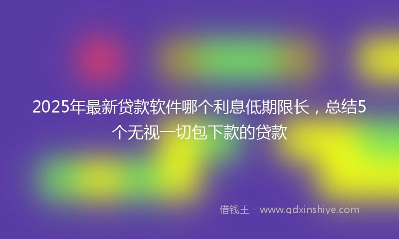 2025年最新贷款软件哪个利息低期限长,总结5个无视一切包下款的贷款