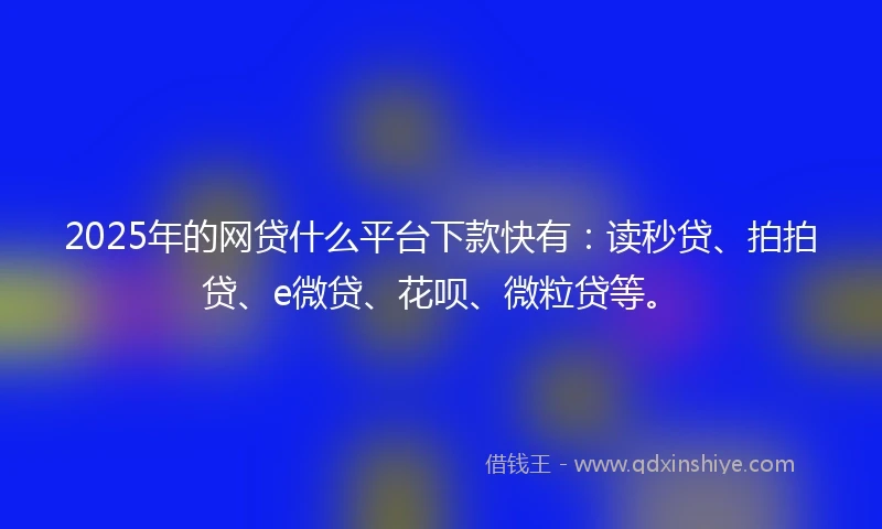 2025年的网贷什么平台下款快有：读秒贷、拍拍贷、e微贷、花呗、微粒贷等。