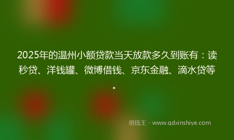 2025年的温州小额贷款当天放款多久到账有：读秒贷、洋钱罐、微博借钱、京东金融、滴水贷等。