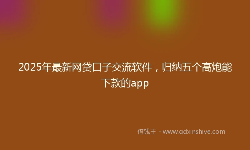 2025年最新网贷口子交流软件，归纳五个高炮能下款的app
