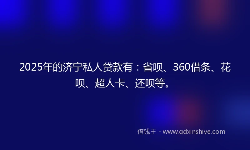 2025年的济宁私人贷款有：省呗、360借条、花呗、超人卡、还呗等。