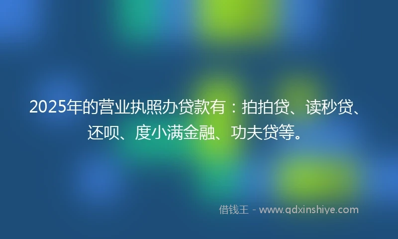 2025年的营业执照办贷款有:拍拍贷、读秒贷、还呗、度小满金融、功夫贷等。
