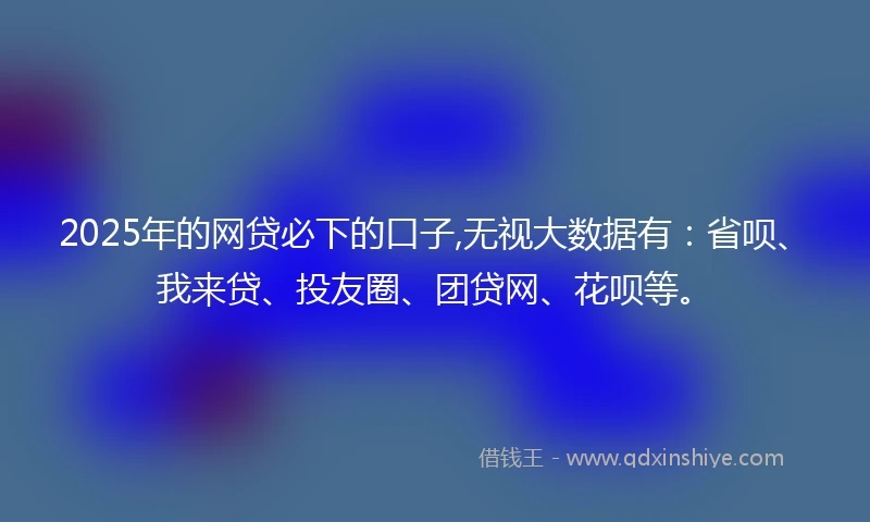 2025年的网贷必下的口子,无视大数据有：省呗、我来贷、投友圈、团贷网、花呗等。