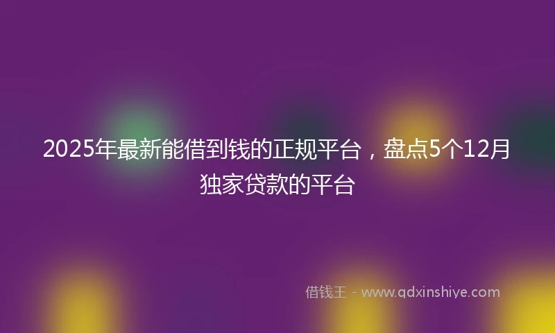 2025年最新能借到钱的正规平台，盘点5个12月独家贷款的平台