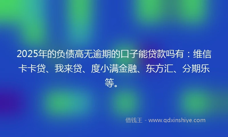 2025年的负债高无逾期的口子能贷款吗有:维信卡卡贷、我来贷、度小满金融、东方汇、分期乐等。