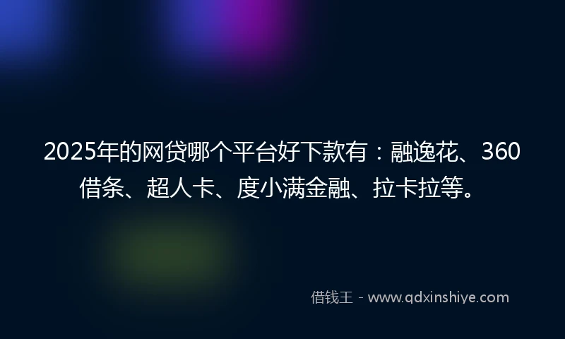 2025年的网贷哪个平台好下款有：融逸花、360借条、超人卡、度小满金融、拉卡拉等。