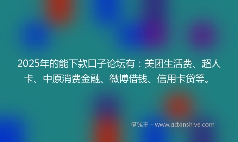 2025年的能下款口子论坛有：美团生活费、超人卡、中原消费金融、微博借钱、信用卡贷等。