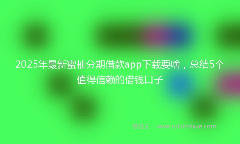 2025年最新蜜柚分期借款app下载要啥,总结5个值得信赖的借钱口子