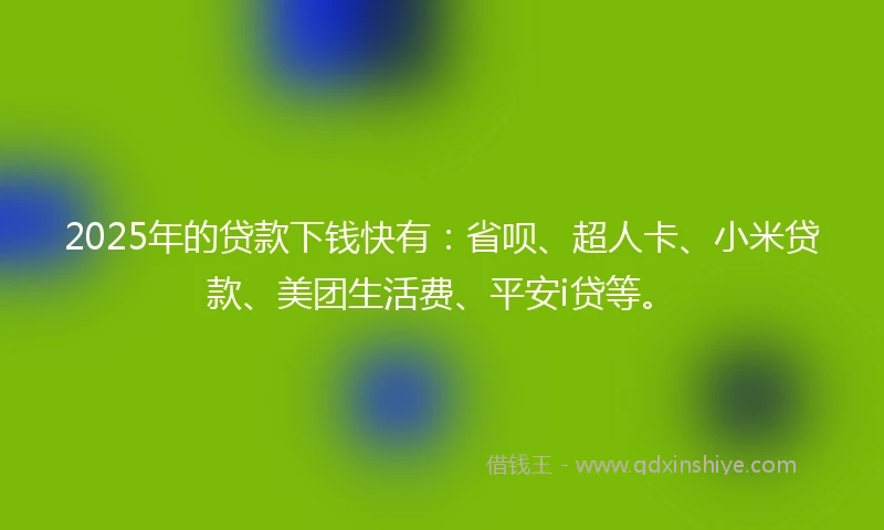 2025年的贷款下钱快有:省呗、超人卡、小米贷款、美团生活费、平安i贷等。