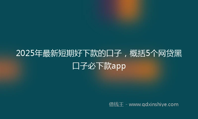 2025年最新短期好下款的口子，概括5个网贷黑口子必下款app
