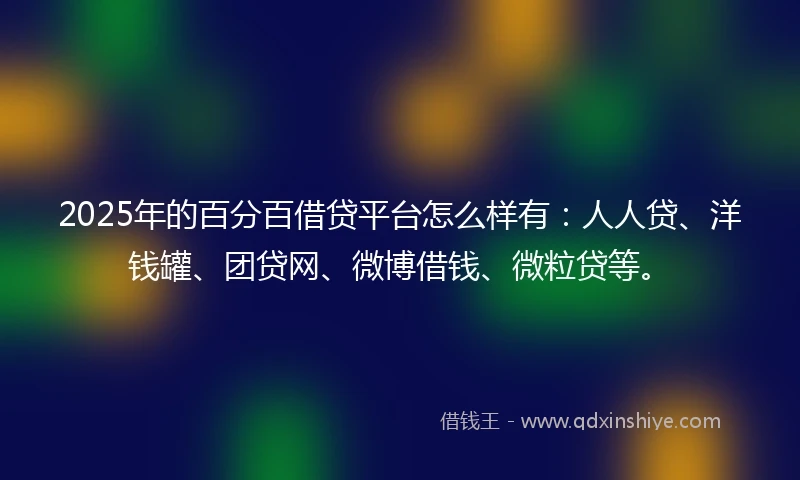 2025年的百分百借贷平台怎么样有：人人贷、洋钱罐、团贷网、微博借钱、微粒贷等。