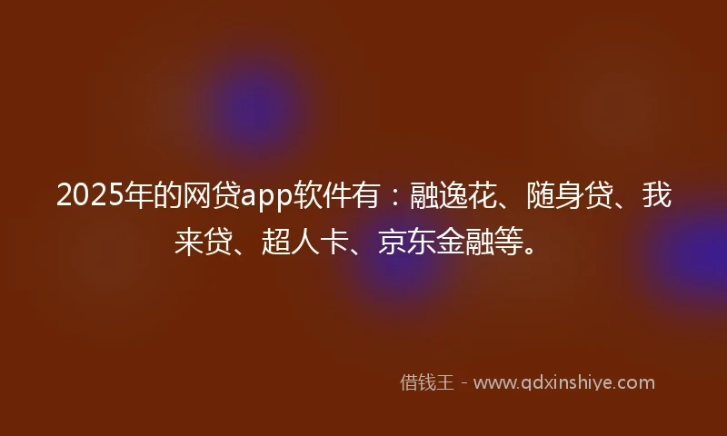 2025年的网贷app软件有：融逸花、随身贷、我来贷、超人卡、京东金融等。