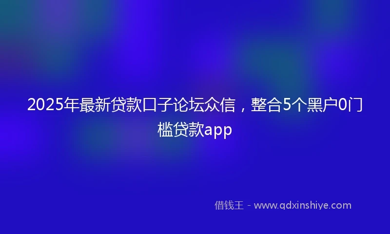 2025年最新贷款口子论坛众信，整合5个黑户0门槛贷款app