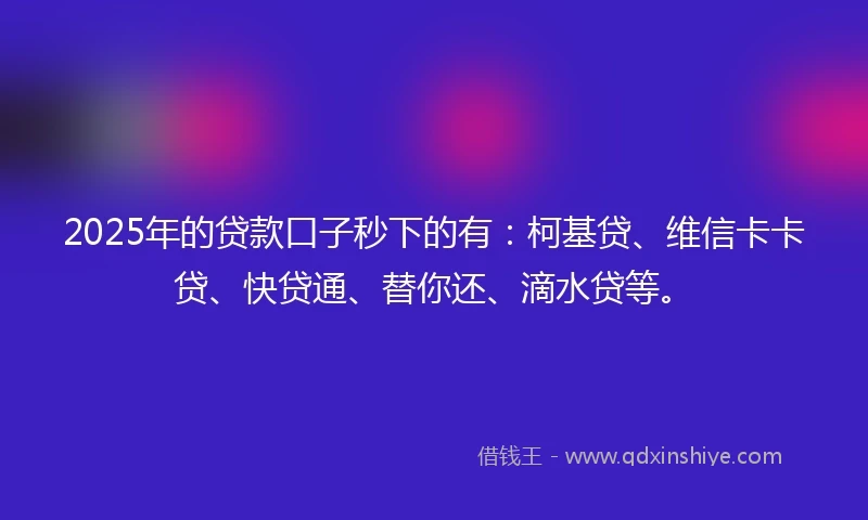 2025年的贷款口子秒下的有：柯基贷、维信卡卡贷、快贷通、替你还、滴水贷等。