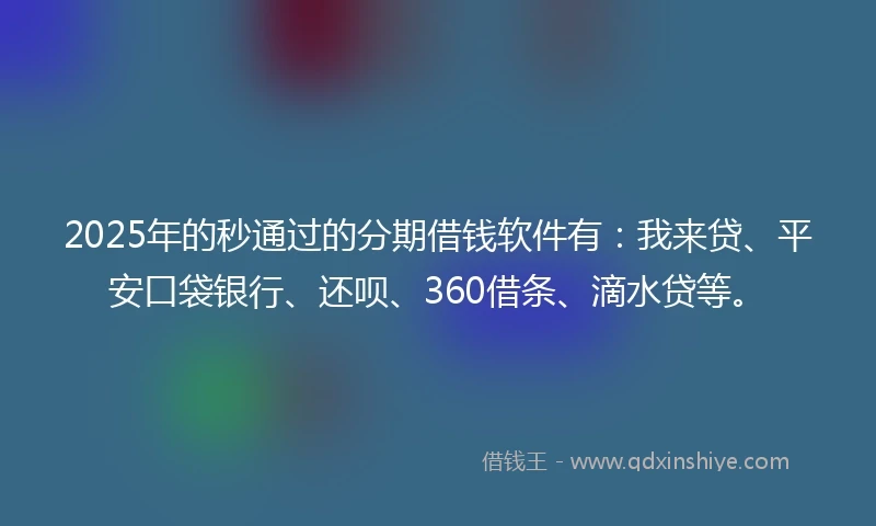 2025年的秒通过的分期借钱软件有：我来贷、平安口袋银行、还呗、360借条、滴水贷等。