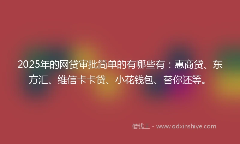2025年的网贷审批简单的有哪些有：惠商贷、东方汇、维信卡卡贷、小花钱包、替你还等。
