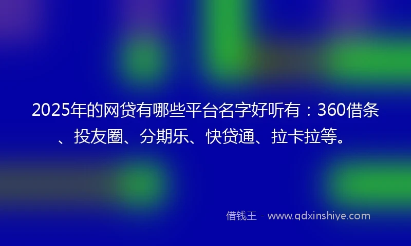2025年的网贷有哪些平台名字好听有：360借条、投友圈、分期乐、快贷通、拉卡拉等。