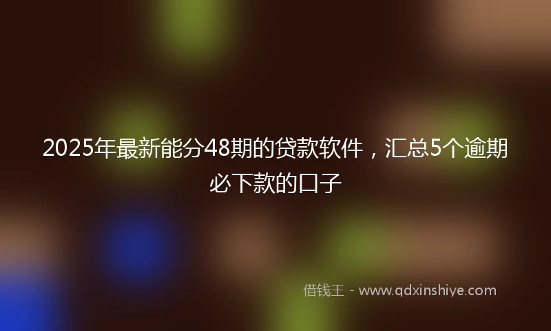 2025年最新能分48期的贷款软件，汇总5个逾期必下款的口子