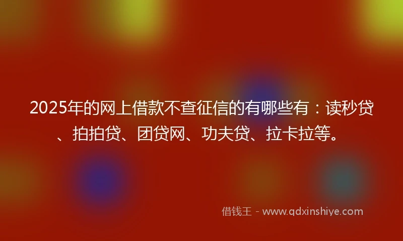 2025年的网上借款不查征信的有哪些有:读秒贷、拍拍贷、团贷网、功夫贷、拉卡拉等。