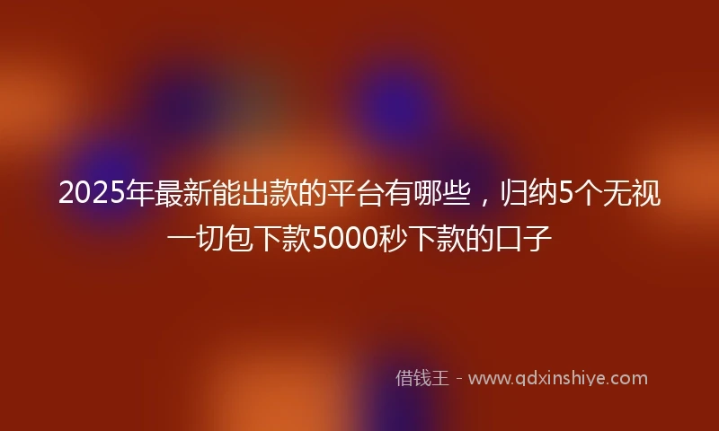 2025年最新能出款的平台有哪些，归纳5个无视一切包下款5000秒下款的口子