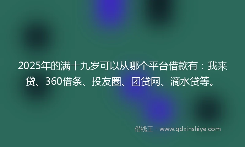 2025年的满十九岁可以从哪个平台借款有：我来贷、360借条、投友圈、团贷网、滴水贷等。