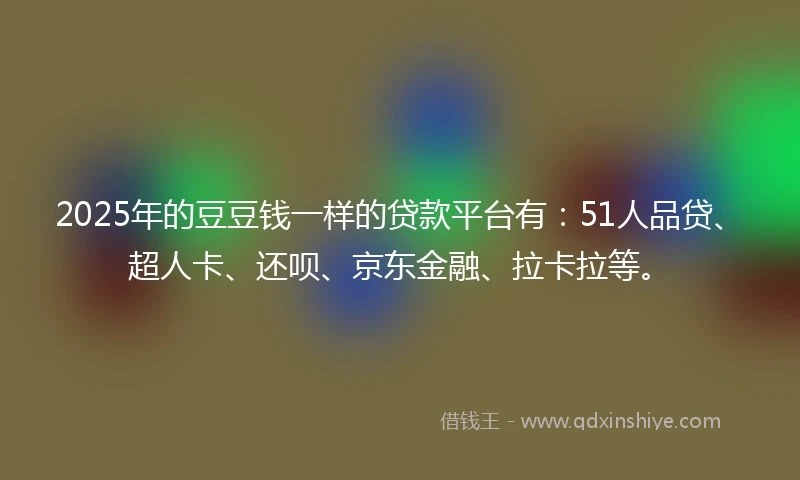 2025年的豆豆钱一样的贷款平台有:51人品贷、超人卡、还呗、京东金融、拉卡拉等。