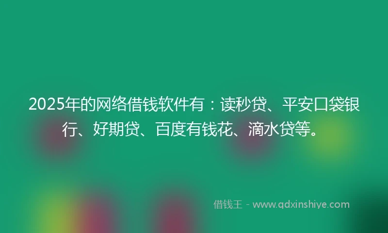2025年的网络借钱软件有：读秒贷、平安口袋银行、好期贷、百度有钱花、滴水贷等。